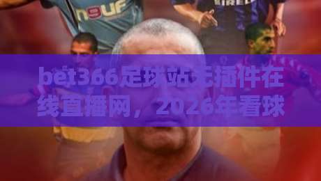 bet366足球站无插件在线直播网，2026年看球新姿势？