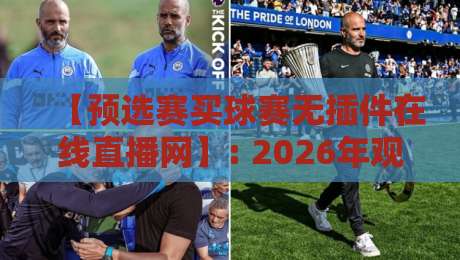 【预选赛买球赛无插件在线直播网】: 2026年观赛新姿势，这些隐藏功能你肯定不知道？