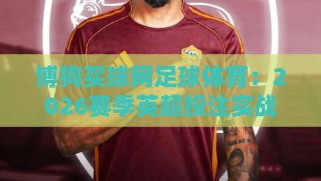 博狗买球网足球体育：2026赛季英超投注实战指南（含数据回测）