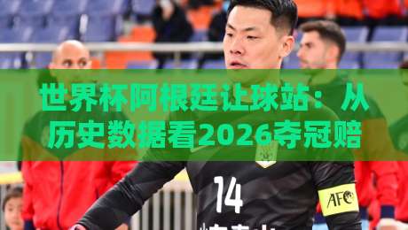 世界杯阿根廷让球站:从历史数据看2026夺冠赔率与让球走势 世界杯阿根廷让球站:从历史数据看2026夺冠赔率与让球走势