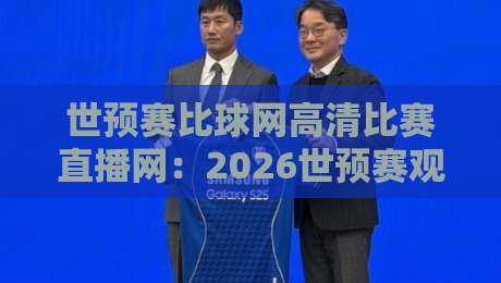 世预赛比球网高清比赛直播网：2026世预赛观赛新选择，【世预赛比球网高清比赛直播网】到底值不值？