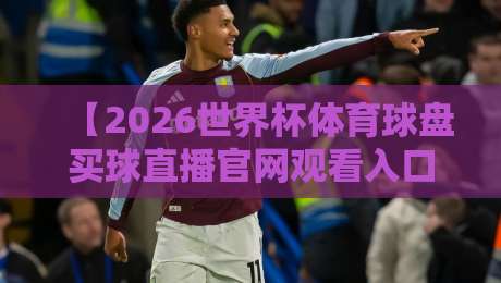 【2026世界杯体育球盘买球直播官网观看入口】——资深球迷私藏的观赛与投注全攻略