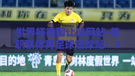 世界杯德国让球网站-美职联体育足球压球站：2026新赛季玩转指南！