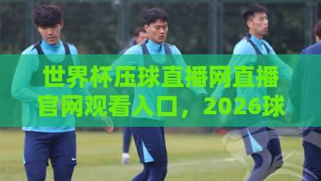 世界杯压球直播网直播官网观看入口，2026球迷必收藏的通道