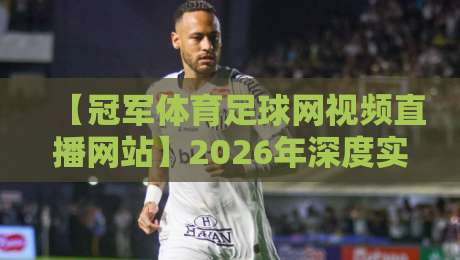 【冠军体育足球网视频直播网站】2026年深度实测：这平台到底值不值得看？