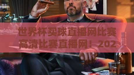 世界杯买球直播网比赛高清比赛直播网！2026年最佳观赛平台怎么选？