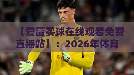 【爱赢买球在线观看免费直播站】：2026年体育迷的新选择？