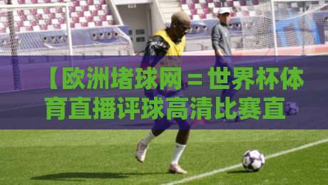 【欧洲堵球网＝世界杯体育直播评球高清比赛直播网】：2026世界杯观赛新选择，高清直播+专业评球一步到位