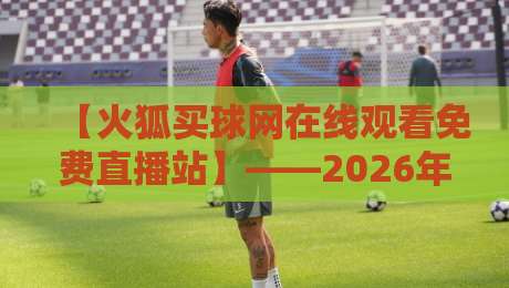【火狐买球网在线观看免费直播站】——2026年最新观赛指南与实用技巧