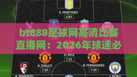 bt888足球网高清比赛直播网：2026年球迷必看的高清直播平台！（bt888足球网高清比赛直播网）体验升级