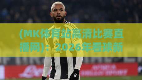 (MK体育站高清比赛直播网)：2026年看球新姿势，高清流畅不废话