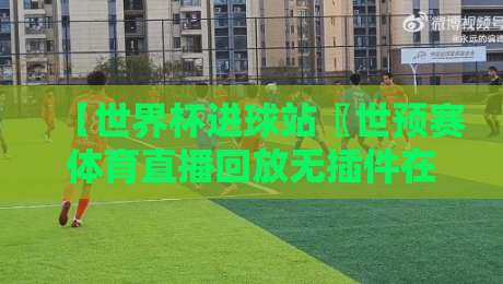 【世界杯进球站〖世预赛体育直播回放无插件在线直播网】：2026世预赛观赛新方式，无插件回放全攻略