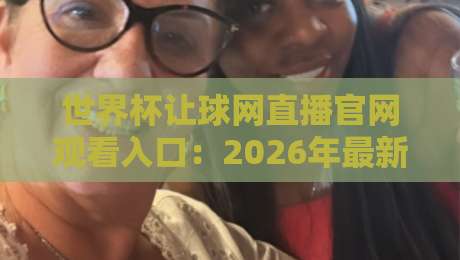 世界杯让球网直播官网观看入口：2026年最新观赛指南与避坑攻略