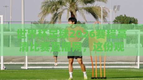 世界杯足球2026赛程高清比赛直播网，这份观赛秘籍让你不再熬夜白等！