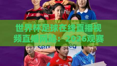 世界杯足球在线直播视频直播网站：2026观赛全攻略（世界杯足球在线直播视频直播网站）