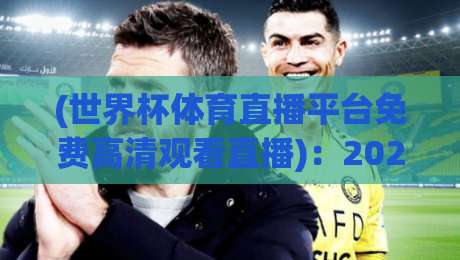 (世界杯体育直播平台免费高清观看直播)：2026年观赛攻略与避坑指南