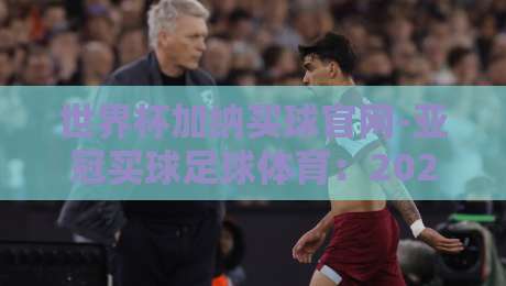 世界杯加纳买球官网-亚冠买球足球体育：2026赛季购彩避坑指南