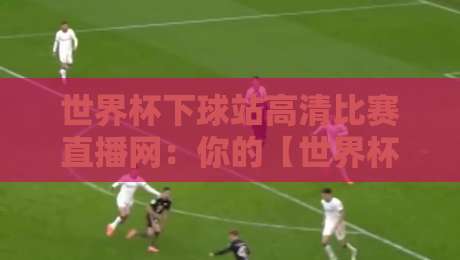 世界杯下球站高清比赛直播网：你的【世界杯下球站高清比赛直播网】2026观赛首选？