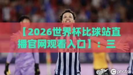 【2026世界杯比球站直播官网观看入口】：三步教你找到最佳观看平台！