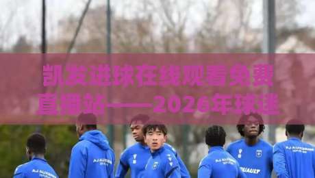 凯发进球在线观看免费直播站——2026年球迷必知的五大观赛新趋势