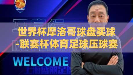 世界杯摩洛哥球盘买球-联赛杯体育足球压球赛：2026年球迷必读的实战指南