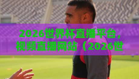 2026世界杯直播平台，视频直播网站（2026世界杯）终极观赛攻略