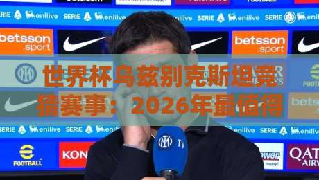 世界杯乌兹别克斯坦竞猜赛事：2026年最值得押注的冷门黑马？