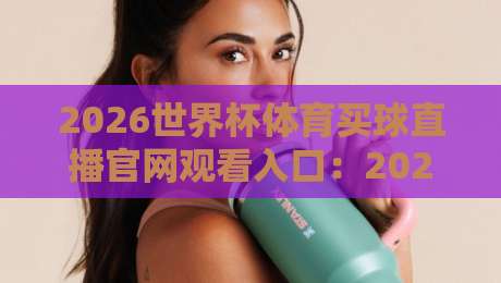 2026世界杯体育买球直播官网观看入口：2026年球迷必看的观赛新姿势！