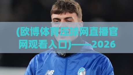 (欧博体育压球网直播官网观看入口)——2026年最实用入口指南，别瞎找了