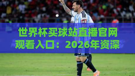 世界杯买球站直播官网观看入口：2026年资深球迷的终极指南