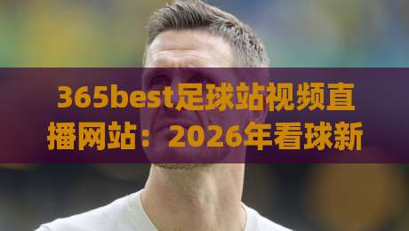 365best足球站视频直播网站：2026年看球新姿势，这几点你get到了吗？【365best足球站视频直播网站】