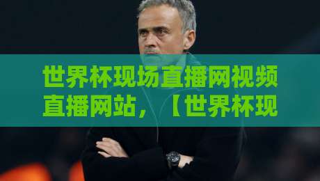 世界杯现场直播网视频直播网站，【世界杯现场直播网视频直播网站】2026年观赛全攻略
