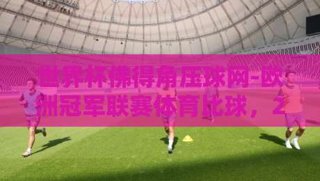 世界杯佛得角压球网-欧洲冠军联赛体育比球，2026年这些冷门趋势你注意到了吗？