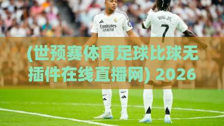 (世预赛体育足球比球无插件在线直播网) 2026世预赛激战正酣，无插件直播让你告别卡顿！