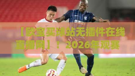 【欧宝买球站无插件在线直播网】！2026年观赛新姿势，你get了吗？