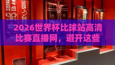 2026世界杯比球站高清比赛直播网，避开这些坑看球才够爽