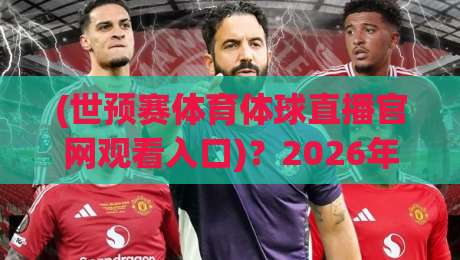 (世预赛体育体球直播官网观看入口)？2026年最新观赛指南来了！
