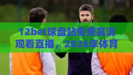 12bet球盘站免费高清观看直播，2026年体育迷的新选择？