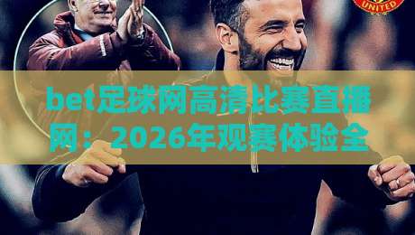 bet足球网高清比赛直播网：2026年观赛体验全面升级，这些细节你发现了吗？