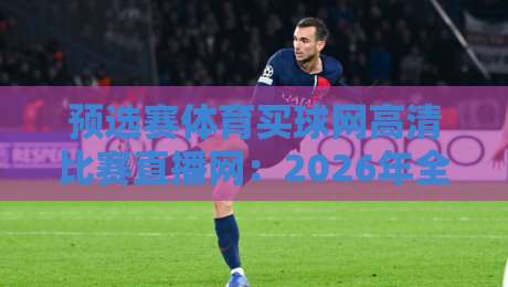 预选赛体育买球网高清比赛直播网:2026年全球赛事观赛新体验(预选赛体育买球网高清比赛直播网)
