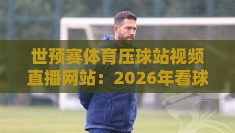 世预赛体育压球站视频直播网站:2026年看球新姿势,你Get了吗?