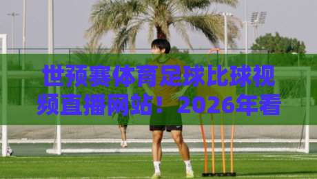 世预赛体育足球比球视频直播网站！2026年看球必备的五大平台推荐