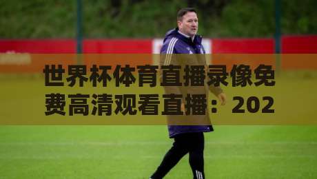 世界杯体育直播录像免费高清观看直播：2026年球迷的终极观赛指南！