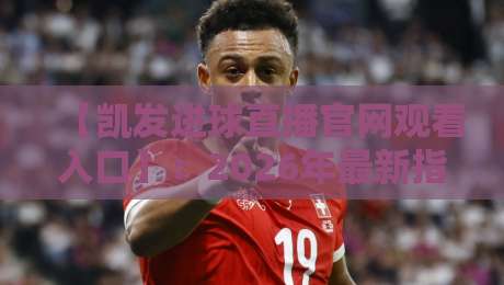 【凯发进球直播官网观看入口】:2026年最新指南,教你如何畅享即时赛事