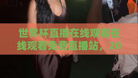 世界杯直播在线观看在线观看免费直播站，2026年观赛秘籍大公开
