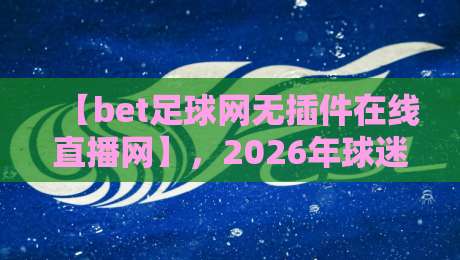 【bet足球网无插件在线直播网】，2026年球迷看球新姿势：不装插件照样嗨