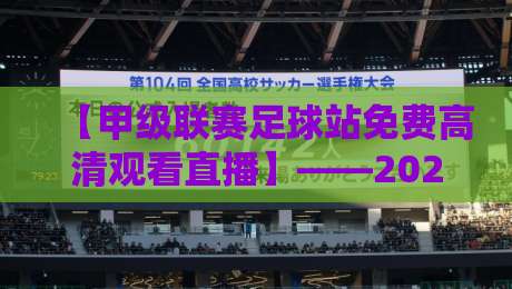 【甲级联赛足球站免费高清观看直播】——2026年最新观赛指南