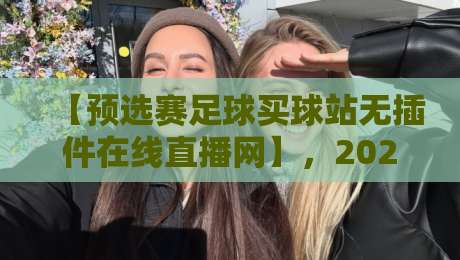 【预选赛足球买球站无插件在线直播网】,2026最新观赛体验与避坑指南 【预选赛足球买球站无插件在线直播网】,2026最新观赛体验与避坑指南