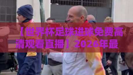 【世界杯足球进球免费高清观看直播】2026年最全观赛攻略来了！