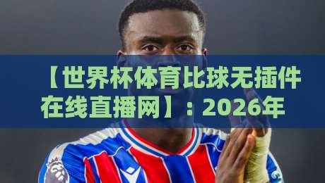 【世界杯体育比球无插件在线直播网】: 2026年观赛新体验,零插件畅享高清直播盛宴